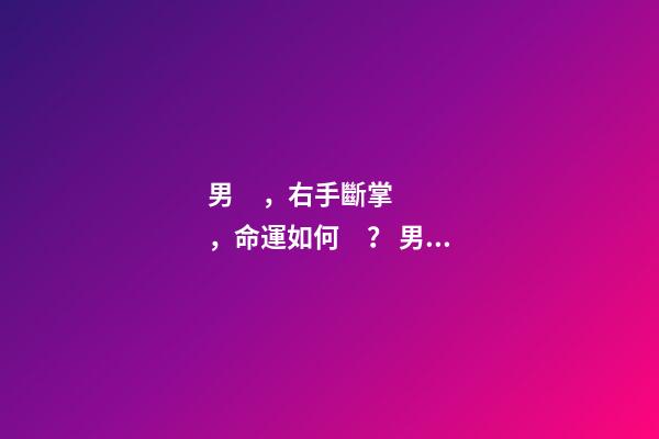 男，右手斷掌，命運如何？ 男人右手斷掌代表35以后命運